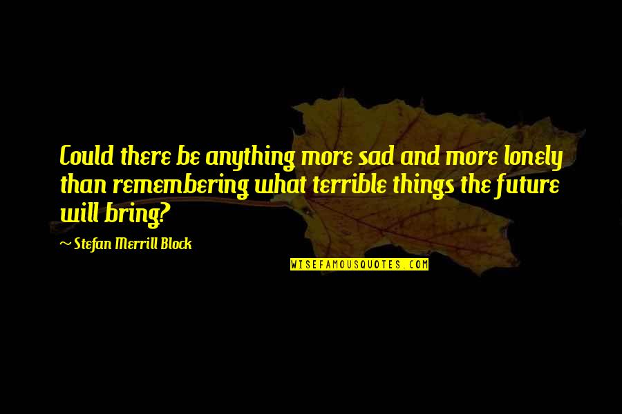 Sad And Lonely Quotes By Stefan Merrill Block: Could there be anything more sad and more