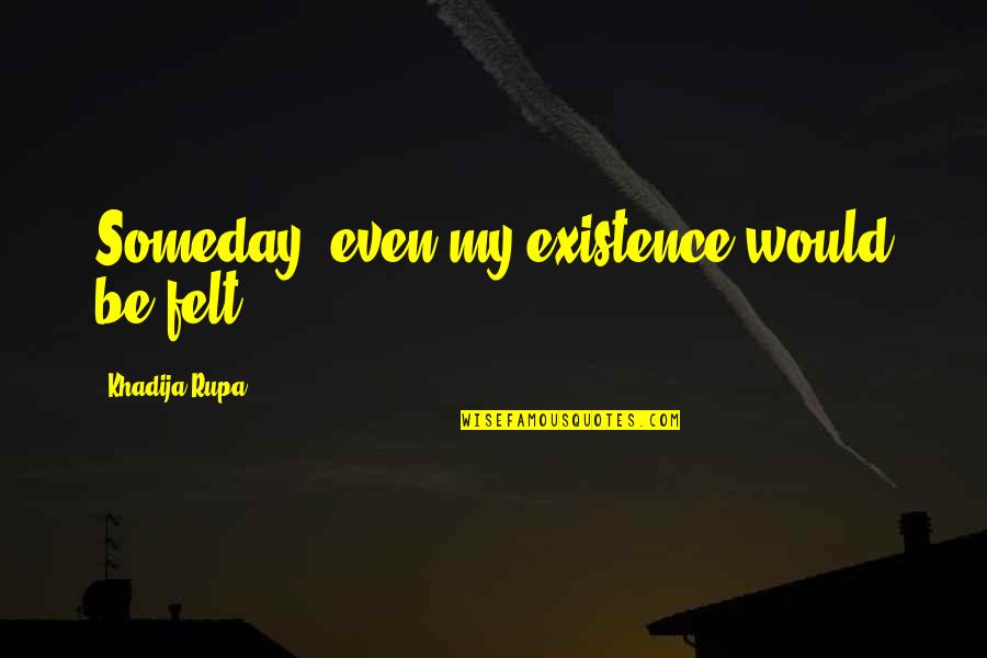 Sad And True Love Quotes By Khadija Rupa: Someday, even my existence would be felt.