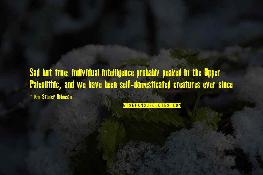 Sad And True Quotes By Kim Stanley Robinson: Sad but true: individual intelligence probably peaked in Sad And True Quotes By Kim Stanley Robinson: Sad but true: individual intelligence probably peaked in