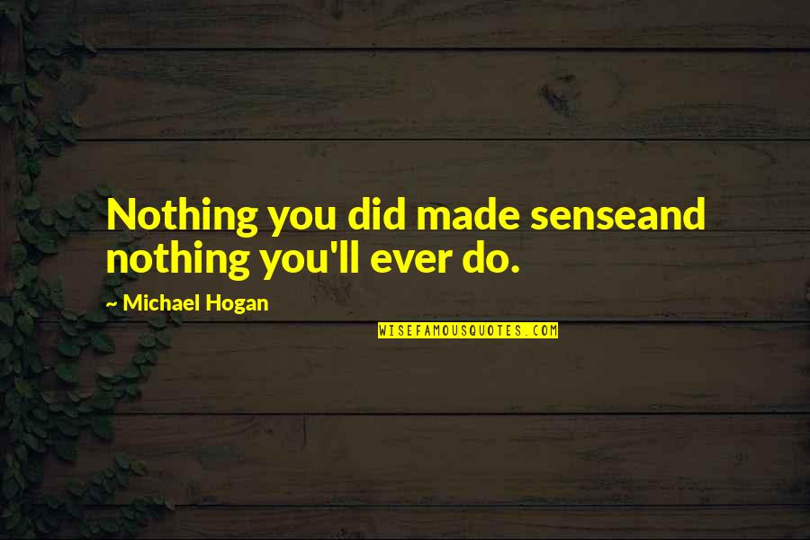 Sad And True Quotes By Michael Hogan: Nothing you did made senseand nothing you'll ever Sad And True Quotes By Michael Hogan: Nothing you did made senseand nothing you'll ever