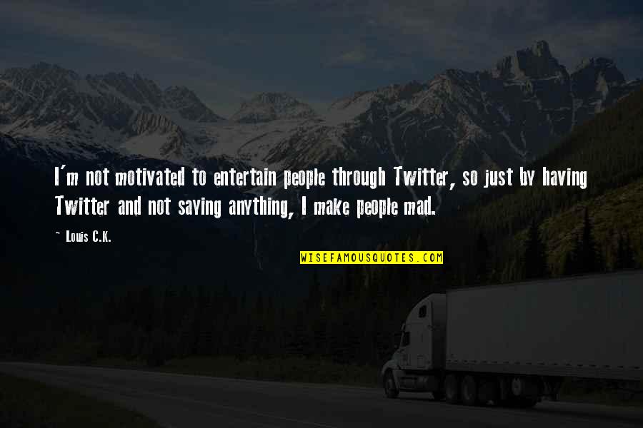 Sad And Worried Quotes By Louis C.K.: I'm not motivated to entertain people through Twitter,