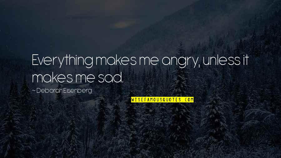 Sad Angry Quotes By Deborah Eisenberg: Everything makes me angry, unless it makes me