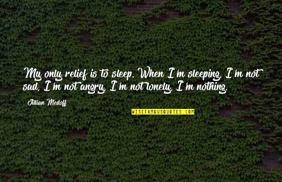 Sad Angry Quotes By Jillian Medoff: My only relief is to sleep. When I'm