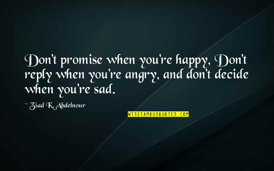 Sad Angry Quotes By Ziad K. Abdelnour: Don't promise when you're happy, Don't reply when