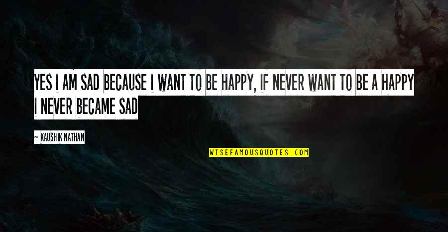 Sad Because Of You Quotes By Kaushik Nathan: Yes i am sad because i want to Sad Because Of You Quotes By Kaushik Nathan: Yes i am sad because i want to