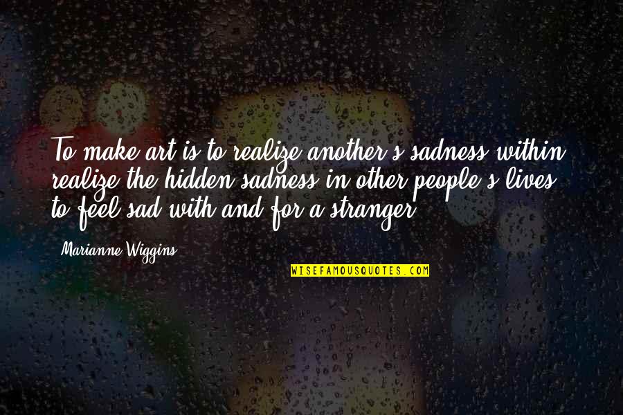 Sad But Hidden Quotes By Marianne Wiggins: To make art is to realize another's sadness