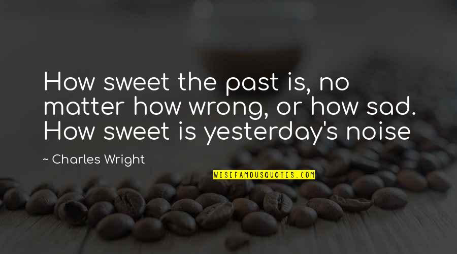 Sad But Sweet Quotes By Charles Wright: How sweet the past is, no matter how