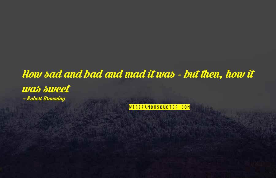 Sad But Sweet Quotes By Robert Browning: How sad and bad and mad it was