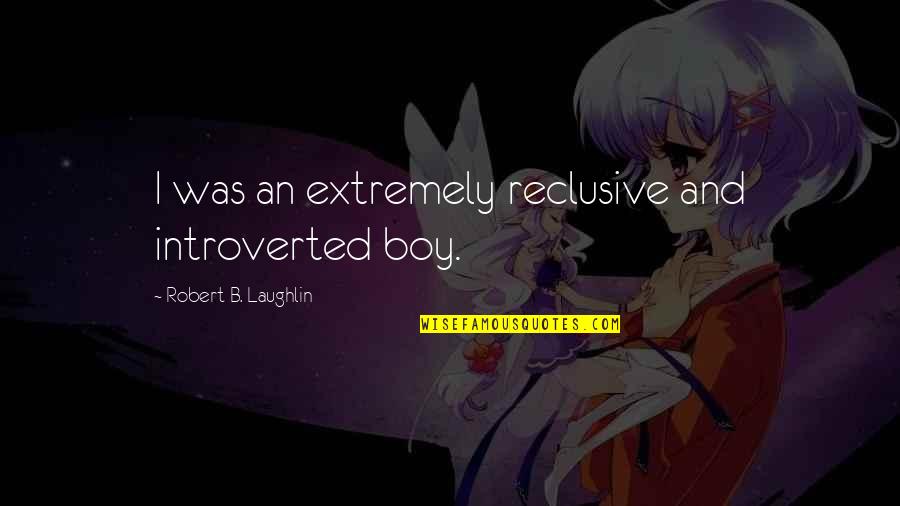 Sad But True Sayings And Quotes By Robert B. Laughlin: I was an extremely reclusive and introverted boy.