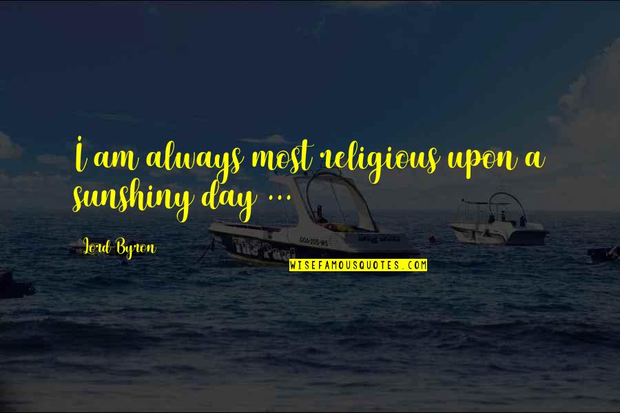 Sad Day Of My Life Quotes By Lord Byron: I am always most religious upon a sunshiny