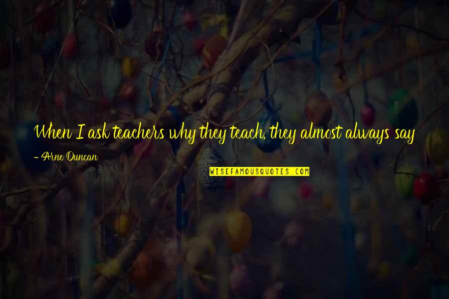 Sad Deep Lyric Quotes By Arne Duncan: When I ask teachers why they teach, they Sad Deep Lyric Quotes By Arne Duncan: When I ask teachers why they teach, they