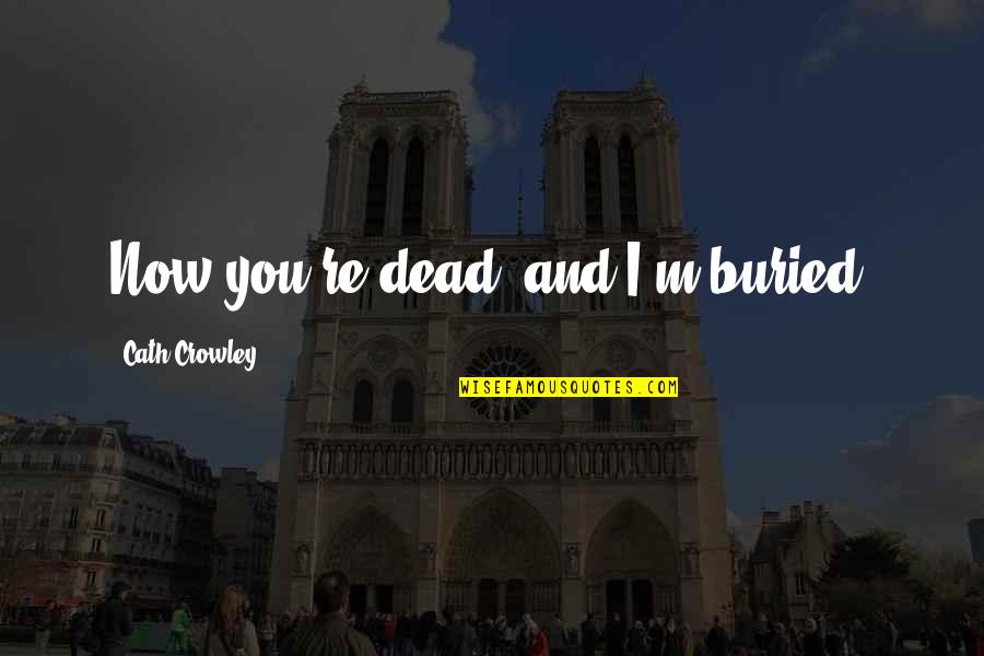 Sad Deep Quotes By Cath Crowley: Now you're dead, and I'm buried. Sad Deep Quotes By Cath Crowley: Now you're dead, and I'm buried.