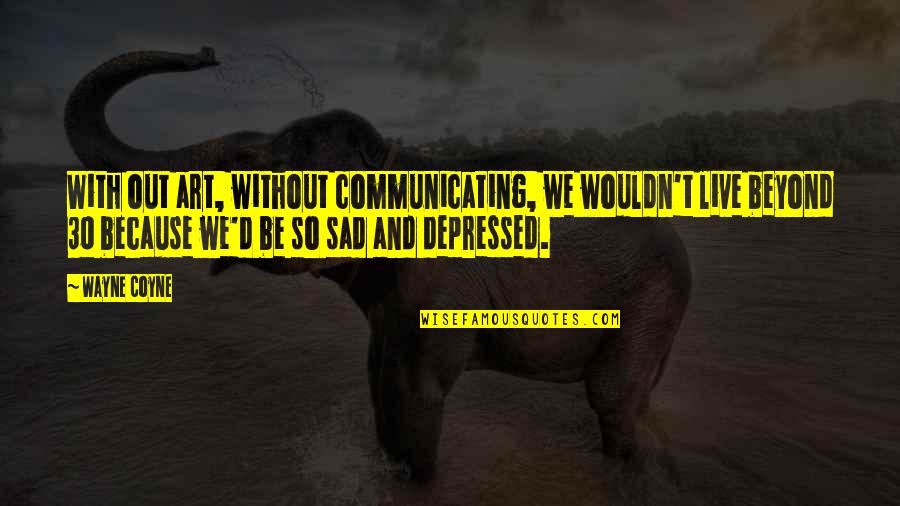Sad Depressed Quotes By Wayne Coyne: With out art, without communicating, we wouldn't live