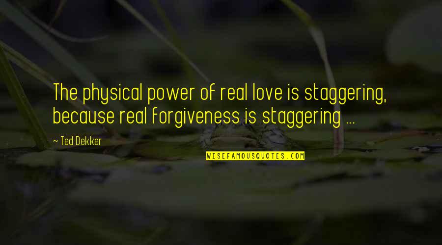 Sad Drunk Quotes By Ted Dekker: The physical power of real love is staggering,