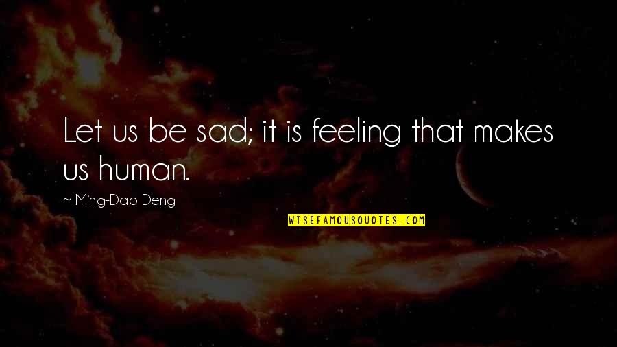 Sad Feelings Quotes By Ming-Dao Deng: Let us be sad; it is feeling that