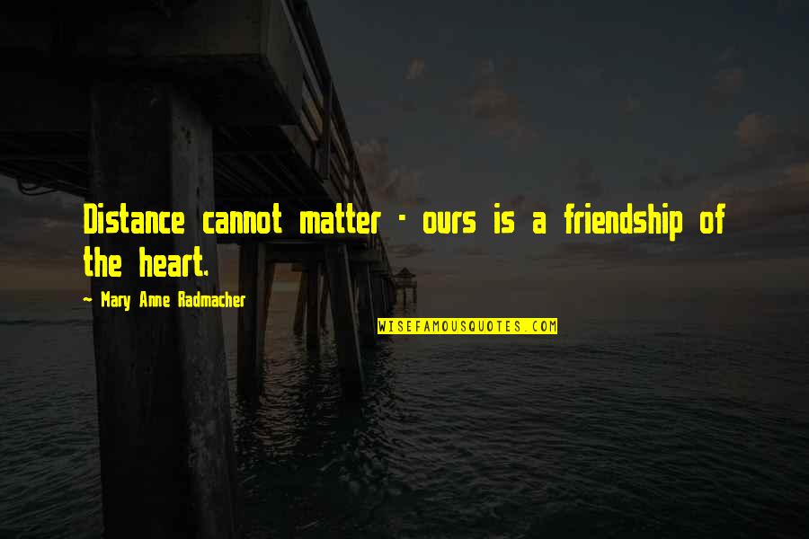 Sad Friendship Over Quotes By Mary Anne Radmacher: Distance cannot matter - ours is a friendship