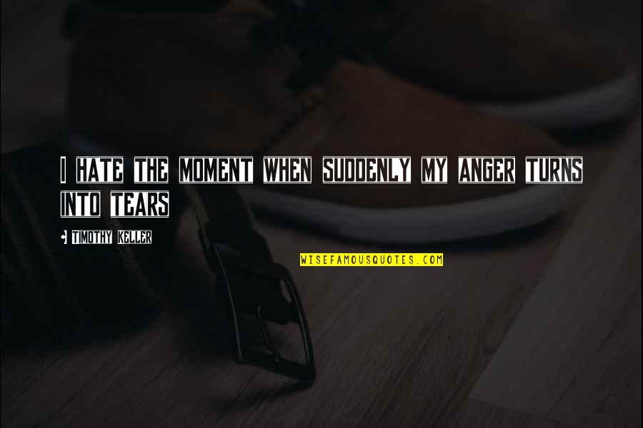 Sad From Heart Quotes By Timothy Keller: I hate the moment when suddenly my anger Sad From Heart Quotes By Timothy Keller: I hate the moment when suddenly my anger