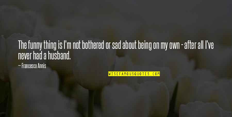 Sad Funny Quotes By Francesca Annis: The funny thing is I'm not bothered or Sad Funny Quotes By Francesca Annis: The funny thing is I'm not bothered or