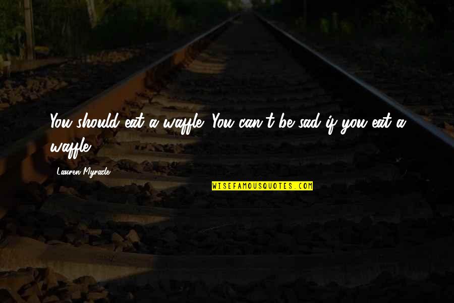 Sad Funny Quotes By Lauren Myracle: You should eat a waffle! You can't be Sad Funny Quotes By Lauren Myracle: You should eat a waffle! You can't be