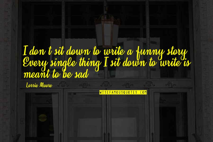 Sad Funny Quotes By Lorrie Moore: I don't sit down to write a funny Sad Funny Quotes By Lorrie Moore: I don't sit down to write a funny