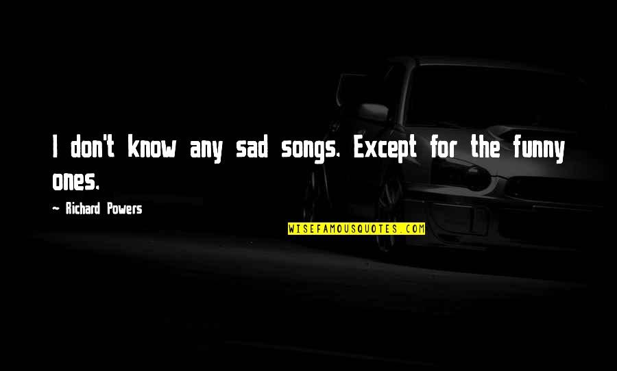 Sad Funny Quotes By Richard Powers: I don't know any sad songs. Except for Sad Funny Quotes By Richard Powers: I don't know any sad songs. Except for