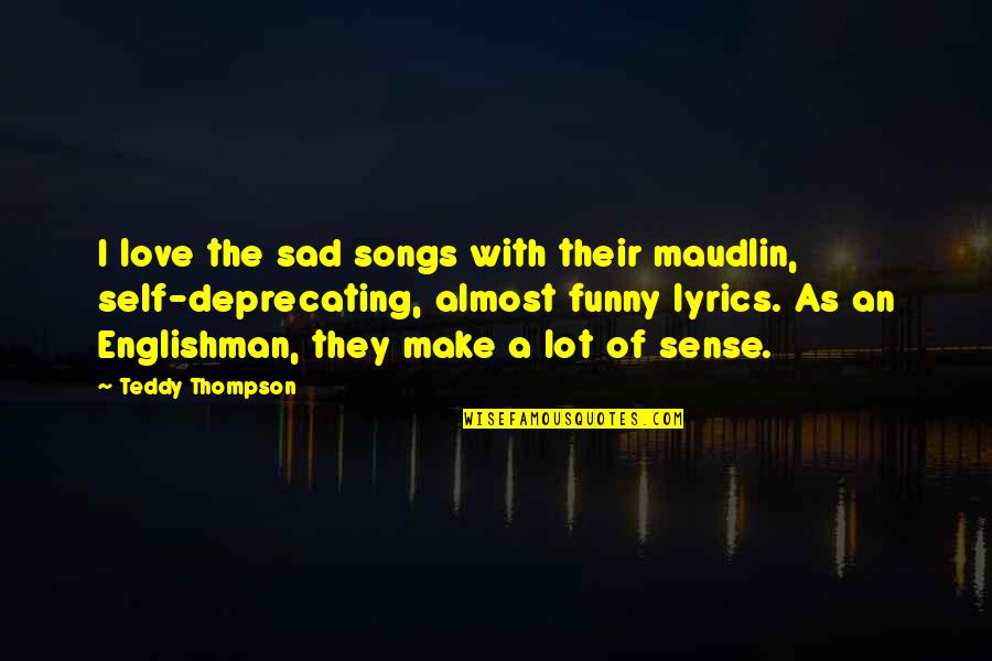 Sad Funny Quotes By Teddy Thompson: I love the sad songs with their maudlin, Sad Funny Quotes By Teddy Thompson: I love the sad songs with their maudlin,