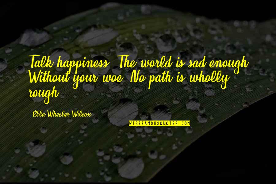 Sad Happiness Quotes By Ella Wheeler Wilcox: Talk happiness. The world is sad enough Without