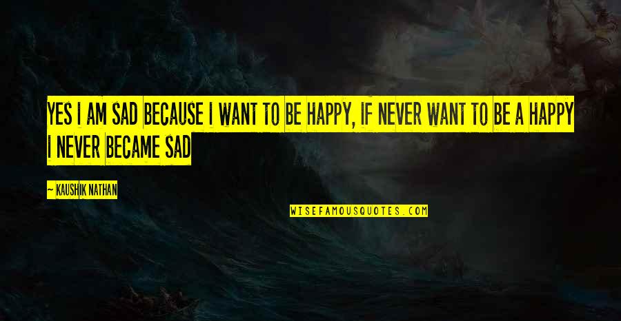 Sad Happy Quotes By Kaushik Nathan: Yes i am sad because i want to Sad Happy Quotes By Kaushik Nathan: Yes i am sad because i want to