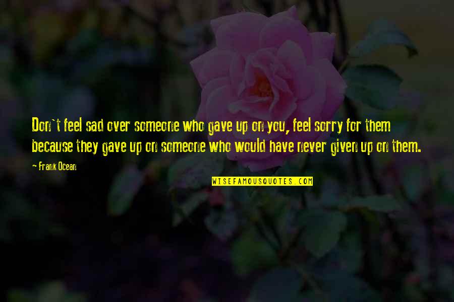 Sad Heartache Quotes By Frank Ocean: Don't feel sad over someone who gave up Sad Heartache Quotes By Frank Ocean: Don't feel sad over someone who gave up