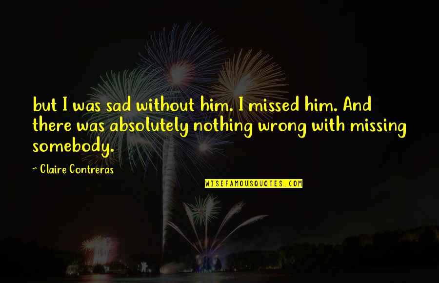 Sad Him Quotes By Claire Contreras: but I was sad without him. I missed