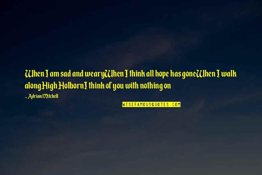 Sad I Quotes By Adrian Mitchell: When I am sad and wearyWhen I think Sad I Quotes By Adrian Mitchell: When I am sad and wearyWhen I think