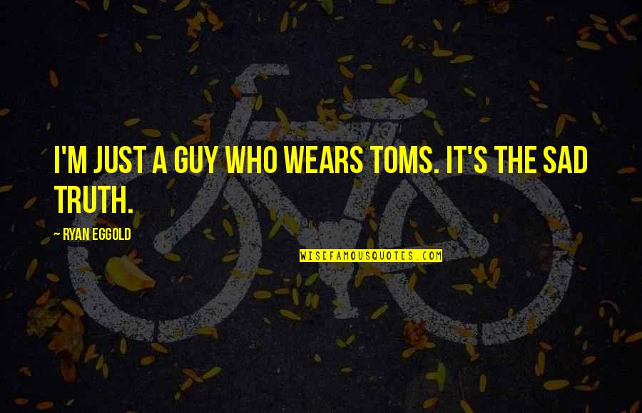 Sad I Quotes By Ryan Eggold: I'm just a guy who wears TOMS. It's Sad I Quotes By Ryan Eggold: I'm just a guy who wears TOMS. It's