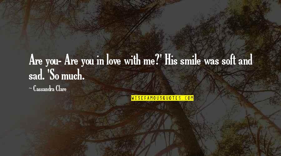 Sad Me Quotes By Cassandra Clare: Are you- Are you in love with me?' Sad Me Quotes By Cassandra Clare: Are you- Are you in love with me?'