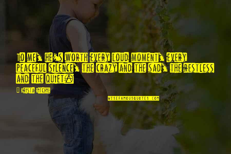 Sad Me Quotes By Krista Ritchie: To me, he's worth every loud moment, every Sad Me Quotes By Krista Ritchie: To me, he's worth every loud moment, every