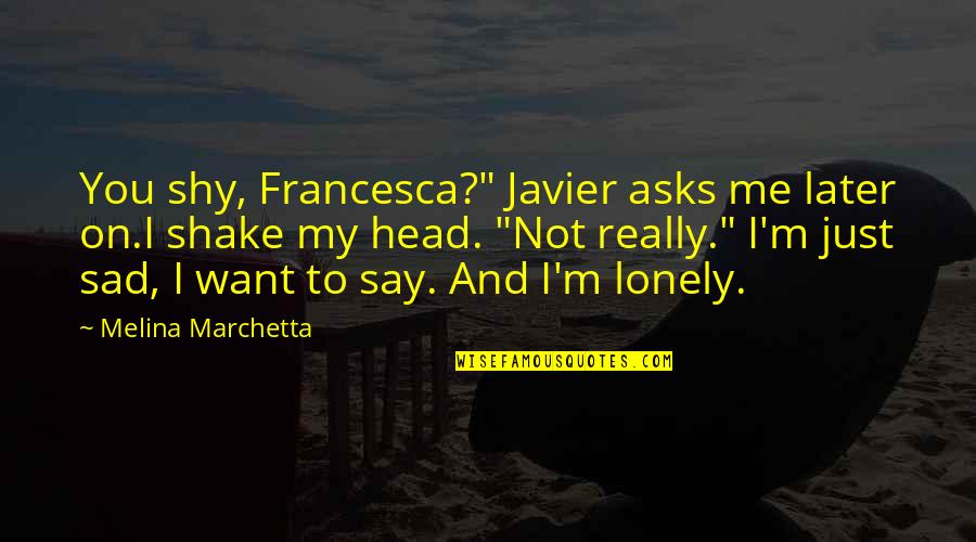 Sad Me Quotes By Melina Marchetta: You shy, Francesca?" Javier asks me later on.I Sad Me Quotes By Melina Marchetta: You shy, Francesca?" Javier asks me later on.I