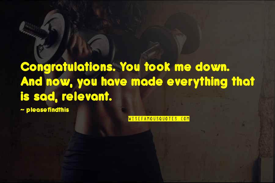 Sad Me Quotes By Pleasefindthis: Congratulations. You took me down. And now, you Sad Me Quotes By Pleasefindthis: Congratulations. You took me down. And now, you
