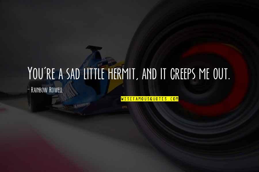 Sad Me Quotes By Rainbow Rowell: You're a sad little hermit, and it creeps Sad Me Quotes By Rainbow Rowell: You're a sad little hermit, and it creeps