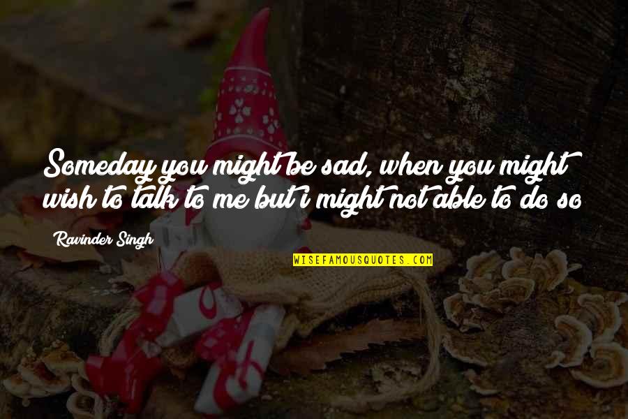 Sad Me Quotes By Ravinder Singh: Someday you might be sad, when you might Sad Me Quotes By Ravinder Singh: Someday you might be sad, when you might