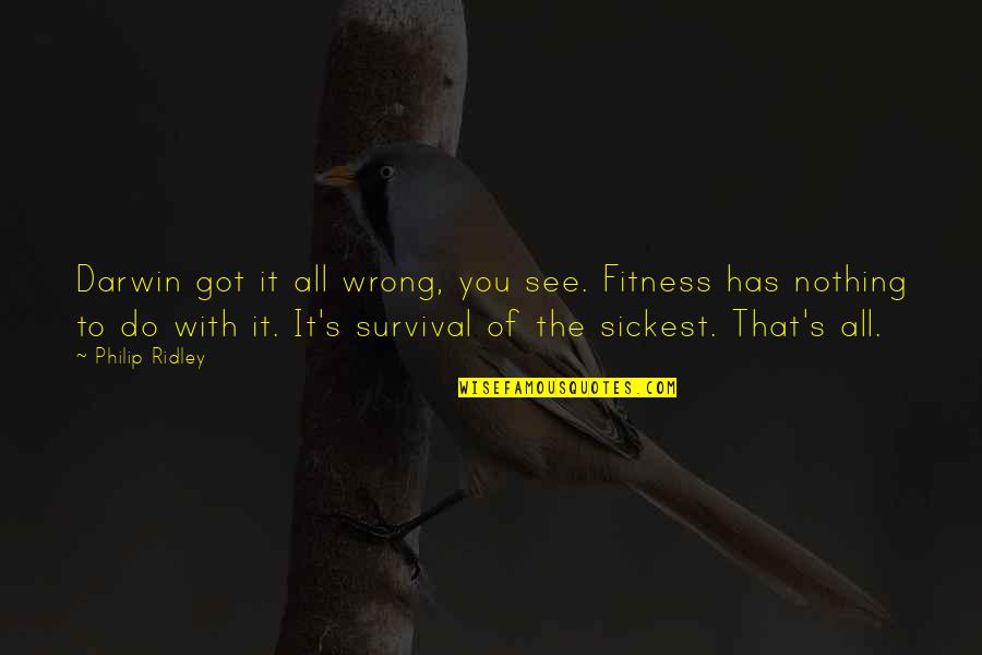 Sad Mirth Quotes By Philip Ridley: Darwin got it all wrong, you see. Fitness Sad Mirth Quotes By Philip Ridley: Darwin got it all wrong, you see. Fitness