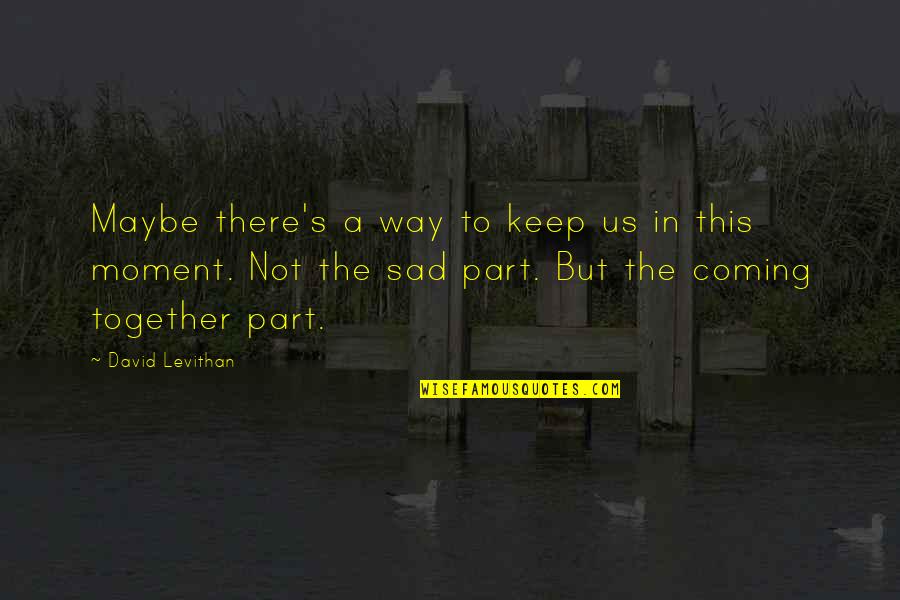 Sad Moment Quotes By David Levithan: Maybe there's a way to keep us in