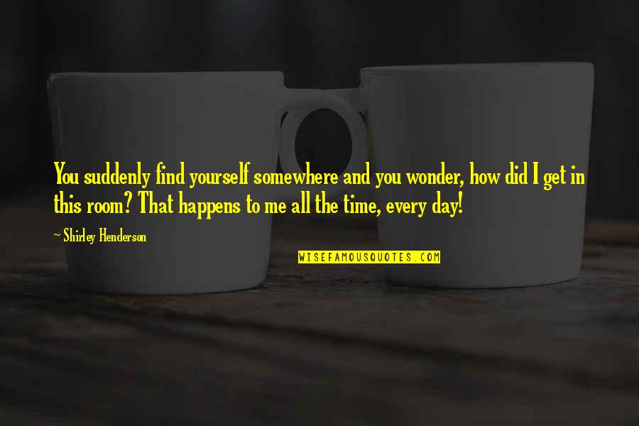 Sad Mood Quotes By Shirley Henderson: You suddenly find yourself somewhere and you wonder, Sad Mood Quotes By Shirley Henderson: You suddenly find yourself somewhere and you wonder,