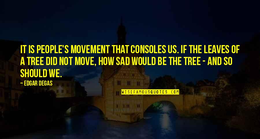 Sad Move On Quotes By Edgar Degas: It is people's movement that consoles us. If Sad Move On Quotes By Edgar Degas: It is people's movement that consoles us. If