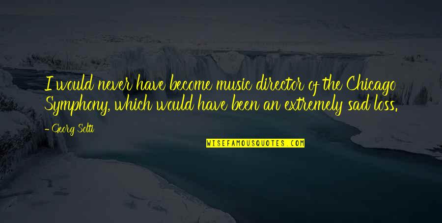 Sad Music Quotes By Georg Solti: I would never have become music director of