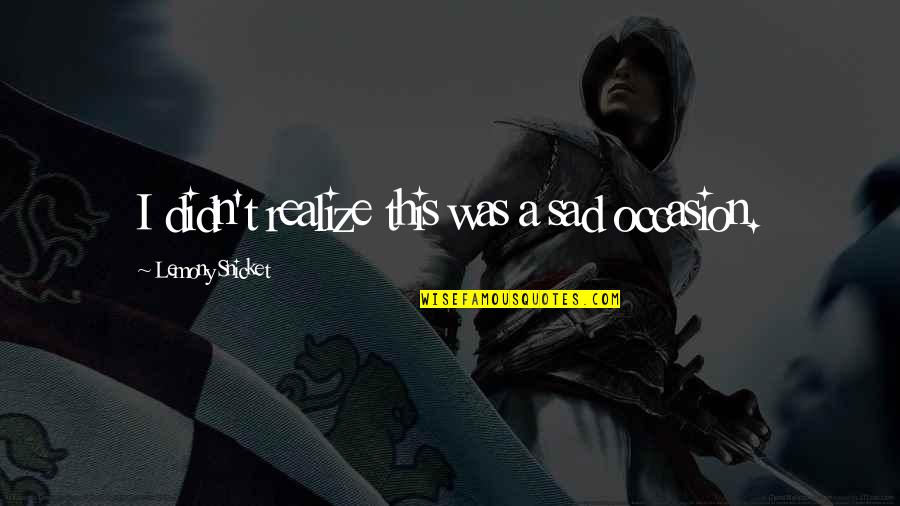 Sad Occasion Quotes By Lemony Snicket: I didn't realize this was a sad occasion.