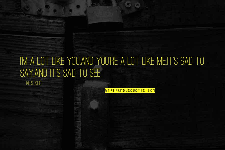 Sad On Me Quotes By Kris Kidd: I'm a lot like you,and you're a lot