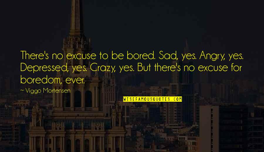 Sad Or Depressed Quotes By Viggo Mortensen: There's no excuse to be bored. Sad, yes. Sad Or Depressed Quotes By Viggo Mortensen: There's no excuse to be bored. Sad, yes.