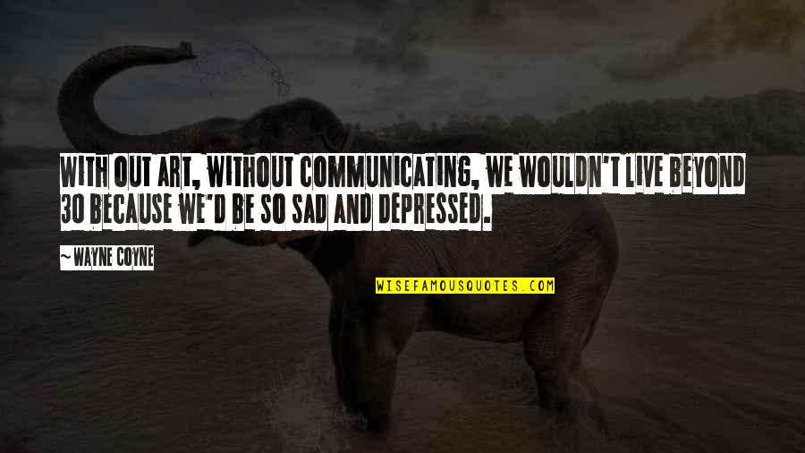 Sad Or Depressed Quotes By Wayne Coyne: With out art, without communicating, we wouldn't live Sad Or Depressed Quotes By Wayne Coyne: With out art, without communicating, we wouldn't live