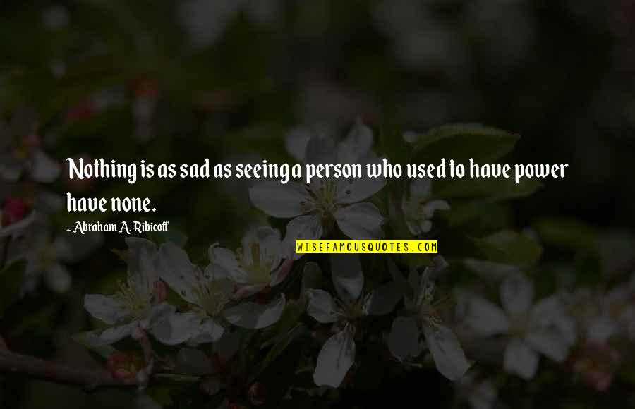 Sad Power Quotes By Abraham A. Ribicoff: Nothing is as sad as seeing a person