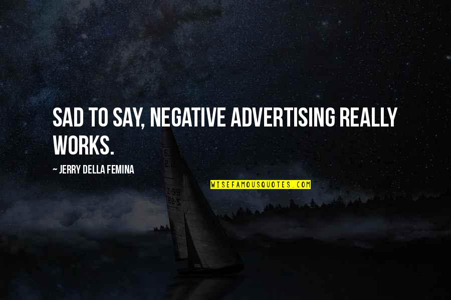 Sad Quotes By Jerry Della Femina: Sad to say, negative advertising really works.