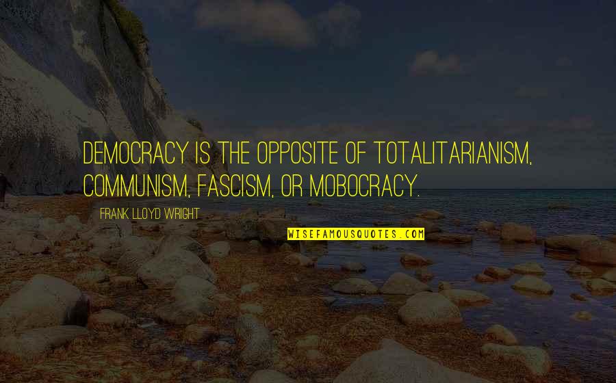 Sad Seeing Someone Killing Themselves Quotes By Frank Lloyd Wright: Democracy is the opposite of totalitarianism, communism, fascism, Sad Seeing Someone Killing Themselves Quotes By Frank Lloyd Wright: Democracy is the opposite of totalitarianism, communism, fascism,